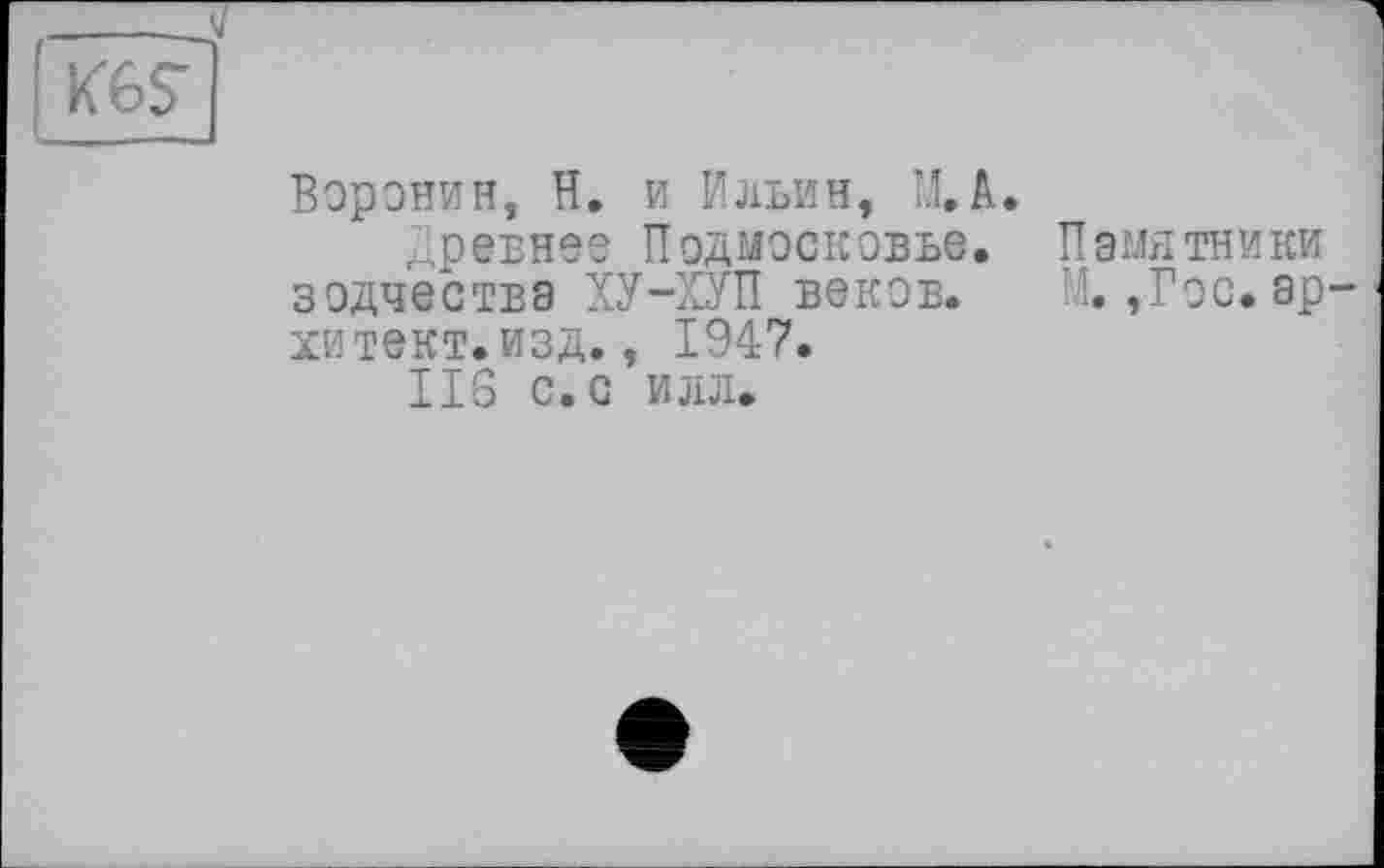 ﻿KGS'
Воронин, H. и Ильин, ХА.
Древнее Подмосковье. Памятники зодчества ХУ-ХУП веков. М. ,Гос.ар-хитект.изд., 1947.
116 с. с ИЛЛ.